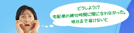 どうしよう！？宅配便の締切時間に間に合わなかった。明日まで届けないと