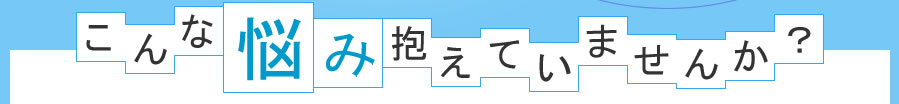 こんな悩み抱えていませんか？