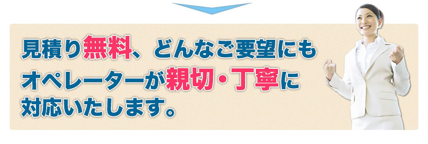 見積り無料、どんなご要望にもオペレーターが親切・丁寧に対応いたします。