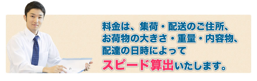 料金は、集荷・配送のご住所、お荷物の大きさ・重量・内容物、配達の日時によってスピード算出いたします。